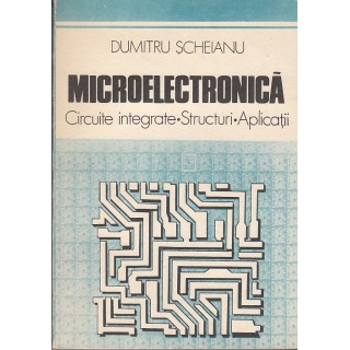 Microelectronica, circuite integrate, structuri, aplicatii - Dumitru Scheianu