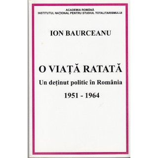 O viata ratata, un detinut politic in Romania 1951-1964 - Ion Baurceanu